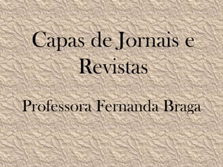 Capas de Jornais e
     Revistas
Professora Fernanda Braga
 