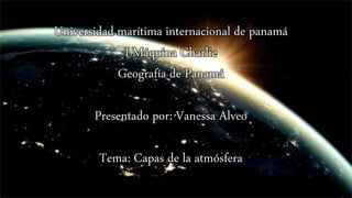 Universidad marítima internacional de panamá
I Máquina Charlie
Geografía de Panamá
Presentado por: Vanessa Alveo
Tema: Capas de la atmósfera
 