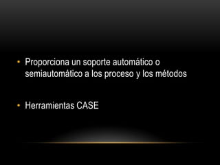• Proporciona un soporte automático o
semiautomático a los proceso y los métodos
• Herramientas CASE