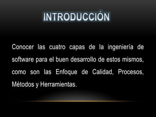 Conocer las cuatro capas de la ingeniería de
software para el buen desarrollo de estos mismos,
como son las Enfoque de Calidad, Procesos,
Métodos y Herramientas.