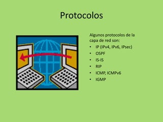 Protocolos
Algunos protocolos de la
capa de red son:
• IP (IPv4, IPv6, IPsec)
• OSPF
• IS-IS
• RIP
• ICMP, ICMPv6
• IGMP

 