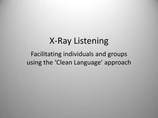 X-Ray Listening Facilitating individuals and groups using the ‘Clean Language’ approach 