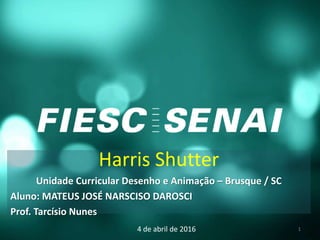 Harris Shutter
Unidade Curricular Desenho e Animação – Brusque / SC
Aluno: MATEUS JOSÉ NARSCISO DAROSCI
Prof. Tarcísio Nunes
4 de abril de 2016 1
 