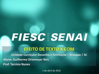 EFEITO DE TEXTO X COM
Unidade Curricular Desenho e Animação – Brusque / SC
Aluno: Guilherme Driemeyer Reis
Prof. Tarcísio Nunes
1 de abril de 2016 1
 