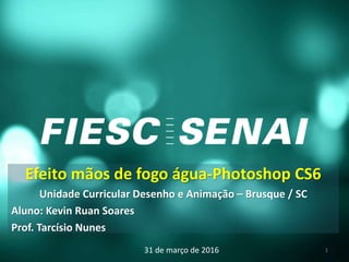 Efeito mãos de fogo água-Photoshop CS6
Unidade Curricular Desenho e Animação – Brusque / SC
Aluno: Kevin Ruan Soares
Prof. Tarcísio Nunes
31 de março de 2016 1
 