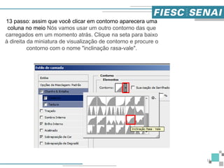 16
13 passo: assim que você clicar em contorno aparecera uma
coluna no meio Nós vamos usar um outro contorno das que
carregados em um momento atrás. Clique na seta para baixo
à direita da miniatura de visualização de contorno e procure o
contorno com o nome "inclinação rasa-vale".
 