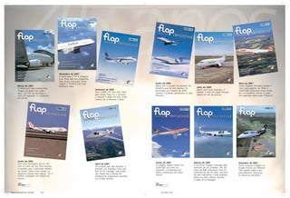 Novembro de 2001
                                               A Varig traz o 777 e inaugura
                                               uma nova fase na companhia.
                                               Flap presta uma justa home-
                                               nagem à Pioneira com esta                                            Junho de 2005                                                                Maio de 2007
          Março de 2001                        belíssima capa.                                                      Agora sim: o projeto do primeiro VLJ                                         Outra imagem retocada mostra o
                                                                                                                    brasileiro que de fato decolou foi       Julho de 2005                       mais novo gigante da TAM, o
          O fenômeno low-cost/low-fare
                                                                               Fevereiro de 2002                    anunciado em meados de 2005,             Nasce uma nova empresa, a           A340-500, publicada meses antes
          chegou ao Brasil com tudo.
                                                                               Voa o EMB-170. Esta foto, feita                                               Webjet. A foto foi tirada minutos
          Aqui, um 737 da Nacional é                                                                                quando a Embraer apresentou os dois                                          de a companhia colocar o avião
                                                                               pela revista Flap, foi a primeira                                             depois de sair da pintura.
          visto em operação no aeroporto                                                                            Phenom.                                                                      em operação diária para Frankfurt.
                                                                               a mostrar o avião em vôo, antes
          de Recife.
                                                                               mesmo de a Embraer o fazer.




          Junho de 2002
                                                                                                                    Junho de 2007                          Agosto de 2007                        Setembro de 2007
          Com esta montagem de um 747                                          Abril de 2005
                                                                                                                    A imagem digital mostra um             A exclusiva imagem retocada digi-     Outra exclusiva imagem re-
          com as cores da Gol, Flap chamou                                     Um projeto que não decolou: o
                                                                                                                    A330-200 nas cores da                  talmente de um Embraer 195 nas        tocada mostra um Phenom
          a atenção para a principal matéria                                   primeiro VLJ brasileiro teria sido
                                                                                                                    OceanAir. A empresa tem                cores da BRA antecipava uma en-       100 voando sobre o em-
          da revista, sobre como seriam as                                     este EV-20 Vantage, cuja produ-
                                                                                                                    planos ambiciosos de cresci-           comenda de até 40 jatos, anuncia-     preendimento Terravista,
          empresas aéreas anos depois. Foi a                                   ção ficaria sob a batuta do
                                                                                                                    mento.                                 da pelo fabricante e pela empresa     no litoral sul da Bahia.
          melhor vendagem da história da                                       competente engenheiro aeronáu-
                                                                                                                                                           aérea em julho último, durante
          revista.                                                             tico Guido Pessotti.
                                                                                                                                                           o salão de Le Bourget.
          10
          1                                                                                                         12
                                                                                                                    1




Materia Capas Historicas - Gian.p65   10-11                                                                              22/11/2007, 13:34
 