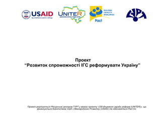 П роект “ Розвиток спроможності ІГС реформувати Україну”   Проект  реалізується Ресурсним центром ГУРТ у межах проекту «Об’єднуємося заради реформ (UNITER)», що фінансується Агентством США з Міжнародного Розвитку (USAID) та здійснюється Pact Inc  