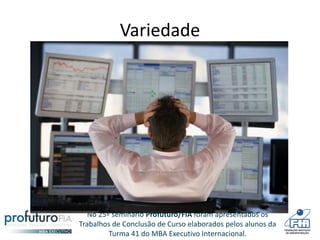 No 25º seminário Profuturo/FIA foram apresentados os
Trabalhos de Conclusão de Curso elaborados pelos alunos da
Turma 41 do MBA Executivo Internacional.
Variedade
 