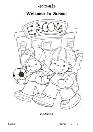 AEC INGLÊS

            Welcome to School




                     2012/2013


Name: ___________________________ Date: ___/___/___
 