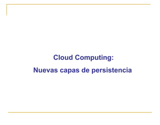 Cloud Computing:
Nuevas capas de persistencia
 