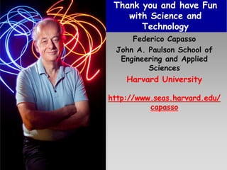 Thank you and have Fun
with Science and
Technology
Federico Capasso
John A. Paulson School of
Engineering and Applied
Sciences
Harvard University
http://www.seas.harvard.edu/
capasso
 