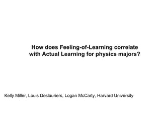 How does Feeling-of-Learning correlate
with Actual Learning for physics majors?
Kelly Miller, Louis Deslauriers, Logan McCarty, Harvard University
 