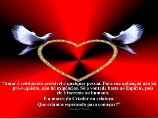 “Amar é sentimento acessível a qualquer pessoa. Para sua aplicação não há
pré-requisito, não há exigências. Só a vontade basta ao Espírito, pois
ele é inerente ao humano.
É a marca do Criador na criatura.
Que estamos esperando para começar?”
Adenáuer Novaes
 