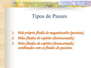 Tipos de Passes
1. Pelo próprio fluido do magnetizador (passista).
2. Pelos fluidos do espírito (desencarnado).
3. Pelos fluidos do espírito (desencarnado)
combinados com os fluidos do passista.
 