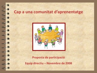 Cap a una comunitat d’aprenentatge Proposta de participació Equip directiu – Novembre de 2008 