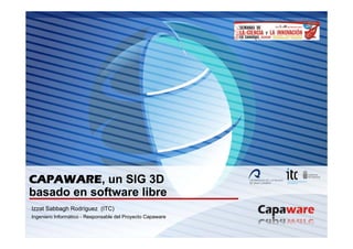 CAPAWARE,
CAPAWARE un SIG 3D
basado en software libre
Izzat Sabbagh Rodríguez (ITC)
Ingeniero Informático - Responsable del Proyecto Capaware
 