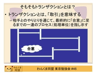 そもそもトランザクションとは？トランザクションとは、「取引」を意味する相手とのやりとりを通じて、最終的に「合意」に至るまでの一連のプロセス（処理単位）を指し示す合意