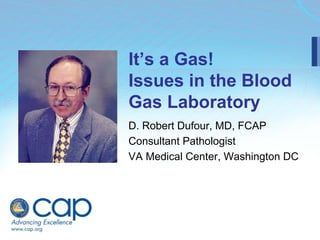 It’s a Gas!
Issues in the Blood
Gas Laboratory
D. Robert Dufour, MD, FCAP
Consultant Pathologist
VA Medical Center, Washington DC
 