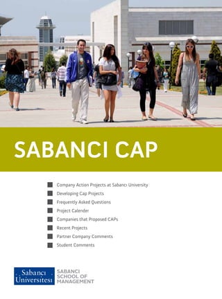 SABANCI CAP
 … GRADUATE AS A PROFESSIONAL

      Company Action Projects at Sabancı University
      Developing Cap Projects
      Frequently Asked Questions
      Project Calender
      Companies that Proposed CAPs
      Recent Projects
      Partner Company Comments
      Student Comments
 