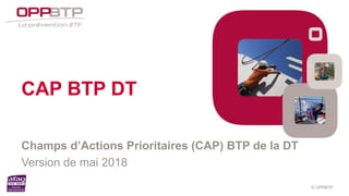 © OPPBTP
CAP BTP DT
Champs d’Actions Prioritaires (CAP) BTP de la DT
Version de mai 2018
 