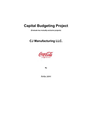 Capital Budgeting Project
(Evaluate two mutually exclusive projects)
CJ Manufacturing LLC.
By
Anita Johri
 