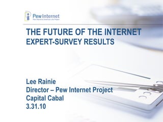 THE FUTURE OF THE INTERNET  EXPERT-SURVEY RESULTS Lee Rainie Director – Pew Internet Project Capital Cabal 3.31.10 