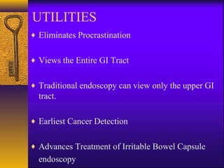 UTILITIES
♦ Eliminates Procrastination
♦ Views the Entire GI Tract
♦ Traditional endoscopy can view only the upper GI

tract.
♦ Earliest Cancer Detection
♦ Advances Treatment of Irritable Bowel Capsule

endoscopy

 