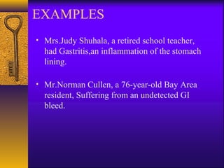 EXAMPLES
• Mrs.Judy Shuhala, a retired school teacher,

had Gastritis,an inflammation of the stomach
lining.
• Mr.Norman Cullen, a 76-year-old Bay Area

resident, Suffering from an undetected GI
bleed.

 
