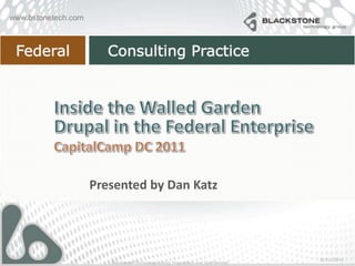 Inside the Walled GardenDrupal in the Federal Enterprise CapitalCamp DC 2011 Presented by Dan Katz 7/24/2011 Blackstone Technology Group Proprietary and Confidential 