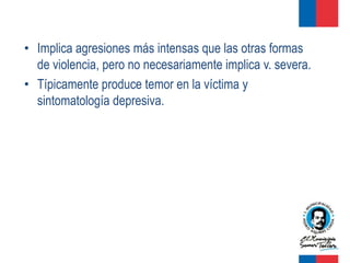 • Implica agresiones más intensas que las otras formas
  de violencia, pero no necesariamente implica v. severa.
• Típicamente produce temor en la víctima y
  sintomatología depresiva.
 