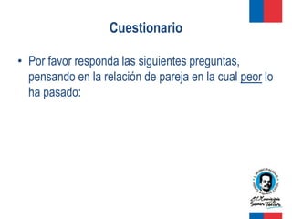 Cuestionario

• Por favor responda las siguientes preguntas,
  pensando en la relación de pareja en la cual peor lo
  ha pasado:
 