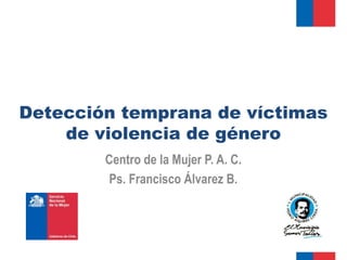 Detección temprana de víctimas
    de violencia de género
        Centro de la Mujer P. A. C.
        Ps. Francisco Álvarez B.
 