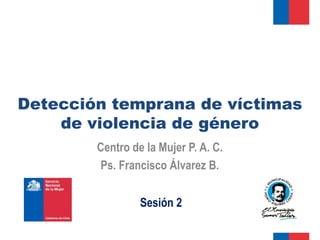 Detección temprana de víctimas
    de violencia de género
        Centro de la Mujer P. A. C.
        Ps. Francisco Álvarez B.


                 Sesión 2
 