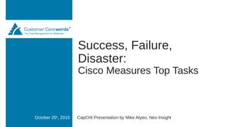 Success, Failure,
Disaster:
Cisco Measures Top Tasks
CapCHI Presentation by Mike Atyeo, Neo InsightOctober 20th
, 2015
 