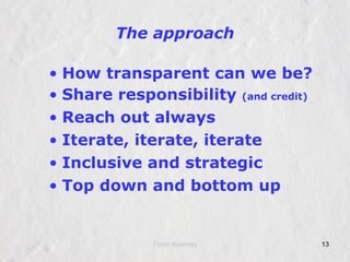 The secret plan Sow the seeds for the evolution of a complex adaptive system that will revolutionize the Public Service.  Lay the foundation for Government  as a platform* Open standards   Build a simple system, let it evolve   Design for participation   Learn from your users   Lower the barriers to experimentation   Build a culture of measurement Celebrate your developers *http://www.slideshare.net/timoreilly/government-as-platform 