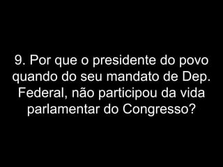 9. Por que o presidente do povo quando do seu mandato de Dep. Federal, não participou da vida parlamentar do Congresso? 