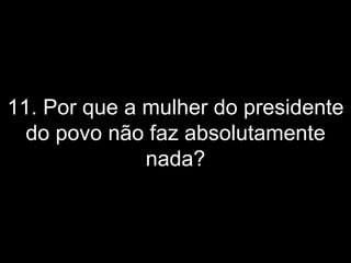 11. Por que a mulher do presidente do povo não faz absolutamente nada? 