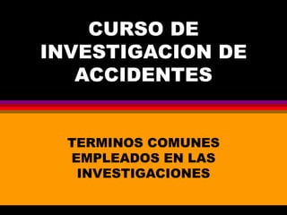CURSO DE
INVESTIGACION DE
ACCIDENTES
TERMINOS COMUNES
EMPLEADOS EN LAS
INVESTIGACIONES
 