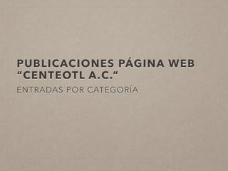 PUBLICACIONES PÁGINA WEB
“CENTEOTL A.C.”
ENTRADAS POR CATEGORÍA
 