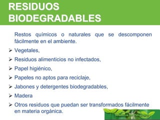 ARP SURA
RESIDUOS
BIODEGRADABLES
Restos químicos o naturales que se descomponen
fácilmente en el ambiente.
 Vegetales,
 Residuos alimenticios no infectados,
 Papel higiénico,
 Papeles no aptos para reciclaje,
 Jabones y detergentes biodegradables,
 Madera
 Otros residuos que puedan ser transformados fácilmente
en materia orgánica.
 