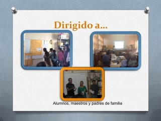 Dirigido a…
Alumnos, maestros y padres de familia
 