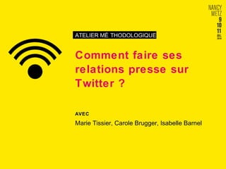 ATELIER MÉ THODOLOGIQUE 
Comment faire ses 
relations presse sur 
Twitter ? 
AVEC 
Marie Tissier, Carole Brugger, Isabelle Barnel 
 