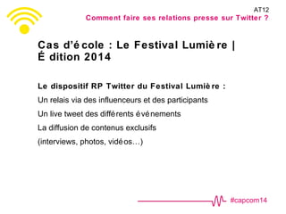 Cas d’é cole : Le Festival Lumiè re | 
É dition 2014 
#capcom14 
Le dispositif RP Twitter du Festival Lumiè re : 
Un relai...