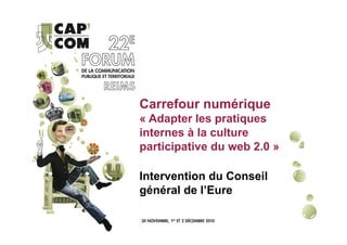 Carrefour numérique
« Adapter les pratiques
internes à la culture
participative du web 2.0 »

Intervention du Conseil
général de l’Eure
 