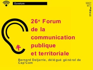 Ouverture
26e
Forum
de la
communication
publique
et territoriale
Bernard Deljarrie, dé lé gué gé né ral de
Cap’Com
 