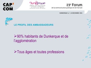 LE PROFIL DES AMBASSADEURS 90% habitants de Dunkerque et de l’agglomération Tous âges et toutes professions 