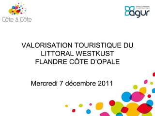 Mercredi 7 décembre 2011 VALORISATION TOURISTIQUE DU LITTORAL WESTKUST FLANDRE CÔTE D’OPALE 