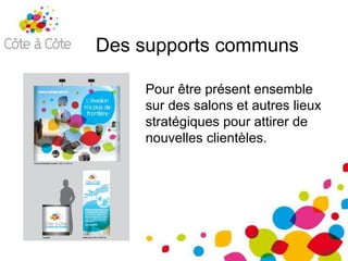 Des supports communs Pour être présent ensemble sur des salons et autres lieux stratégiques pour attirer de nouvelles clientèles.  