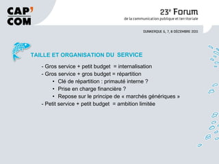 TAILLE ET ORGANISATION  DU   SERVICE - Gros service + petit budget  = internalisation - Gros service + gros budget = répartition Clé de répartition : primauté interne ? Prise en charge financière ? Repose sur le principe de « marchés génériques » - Petit service + petit budget  = ambition limitée 